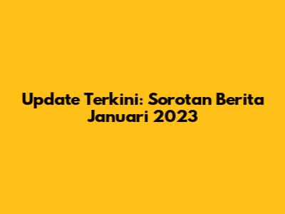 Update Terkini: Sorotan Berita Januari 2023