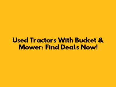 Used Tractors With Bucket & Mower: Find Deals Now!