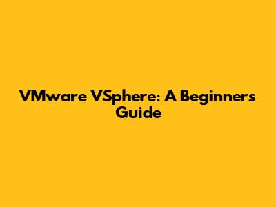 VMware VSphere: A Beginner's Guide