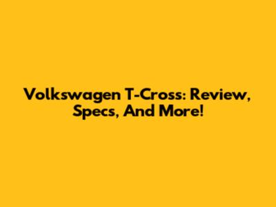 Volkswagen T-Cross: Review, Specs, And More!