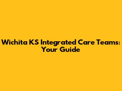 Wichita KS Integrated Care Teams: Your Guide