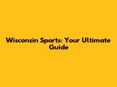 Wisconsin Sports: Your Ultimate Guide