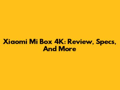 Xiaomi Mi Box 4K: Review, Specs, And More