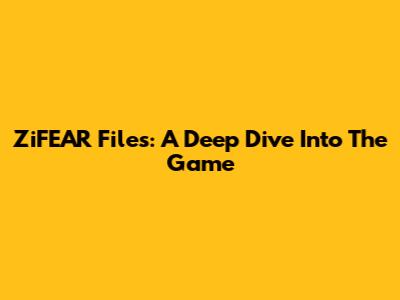 ZiFEAR Files: A Deep Dive Into The Game